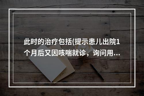 此时的治疗包括(提示患儿出院1个月后又因咳喘就诊，询问用药情