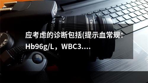 应考虑的诊断包括(提示血常规：Hb96g/L，WBC3.56