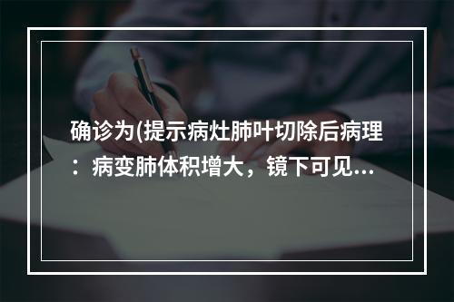 确诊为(提示病灶肺叶切除后病理：病变肺体积增大，镜下可见肺泡