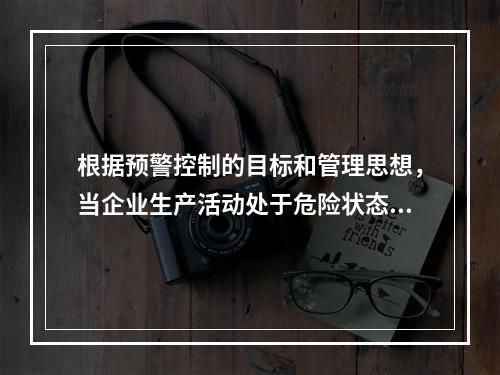 根据预警控制的目标和管理思想，当企业生产活动处于危险状态，