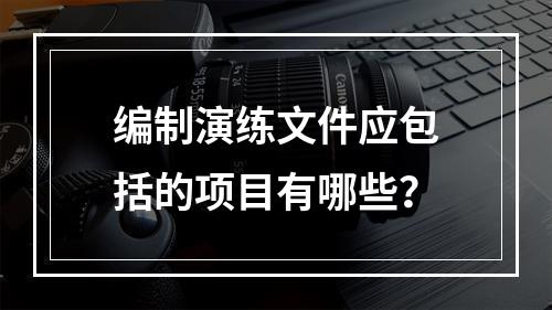 编制演练文件应包括的项目有哪些？