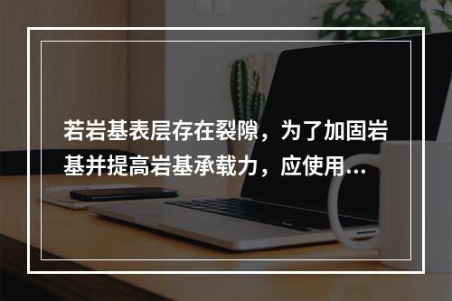 若岩基表层存在裂隙，为了加固岩基并提高岩基承载力，应使用的