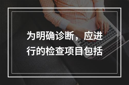 为明确诊断，应进行的检查项目包括