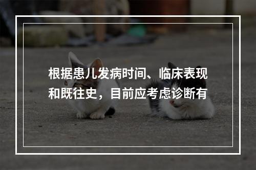 根据患儿发病时间、临床表现和既往史，目前应考虑诊断有