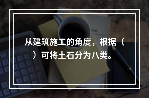 从建筑施工的角度，根据（　）可将土石分为八类。