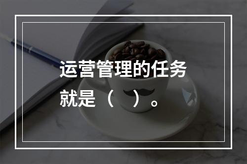 运营管理的任务就是（　）。