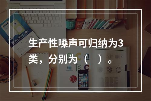 生产性噪声可归纳为3类，分别为（　）。