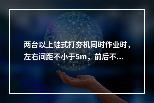 两台以上蛙式打夯机同时作业时，左右间距不小于5m，前后不小于