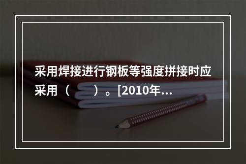 采用焊接进行钢板等强度拼接时应采用（　　）。[2010年真