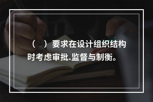 （　）要求在设计组织结构时考虑审批.监督与制衡。