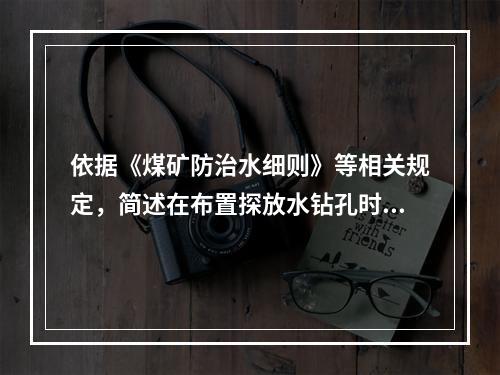 依据《煤矿防治水细则》等相关规定，简述在布置探放水钻孔时应遵