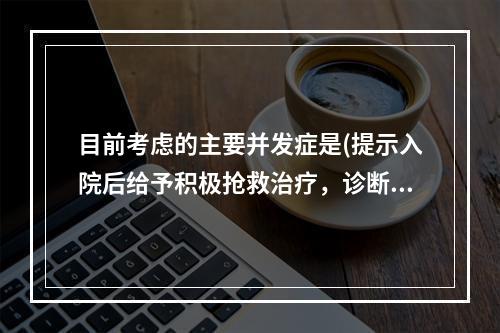 目前考虑的主要并发症是(提示入院后给予积极抢救治疗，诊断明确