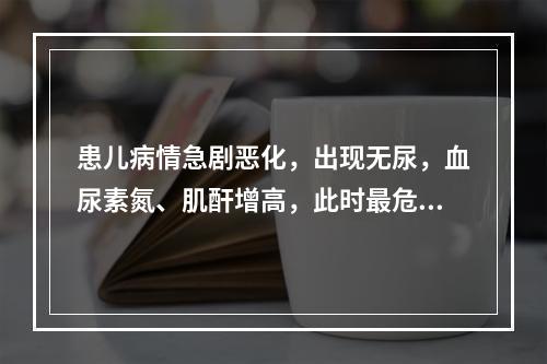 患儿病情急剧恶化，出现无尿，血尿素氮、肌酐增高，此时最危险的