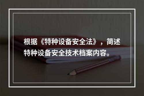 根据《特种设备安全法》，简述特种设备安全技术档案内容。