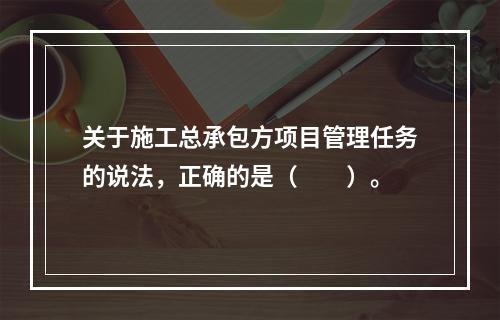 关于施工总承包方项目管理任务的说法，正确的是（　　）。