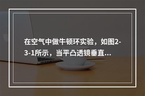 在空气中做牛顿环实验，如图2-3-1所示，当平凸透镜垂直向