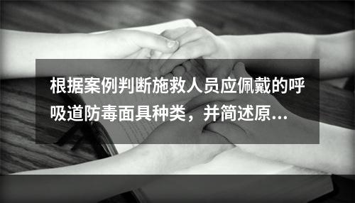 根据案例判断施救人员应佩戴的呼吸道防毒面具种类，并简述原因。