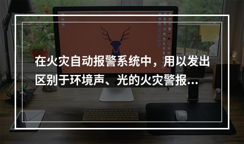 在火灾自动报警系统中，用以发出区别于环境声、光的火灾警报信号