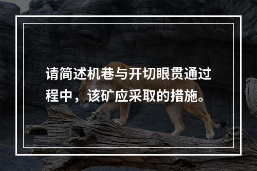 请简述机巷与开切眼贯通过程中，该矿应采取的措施。