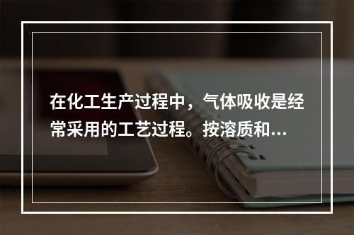 在化工生产过程中，气体吸收是经常采用的工艺过程。按溶质和溶剂