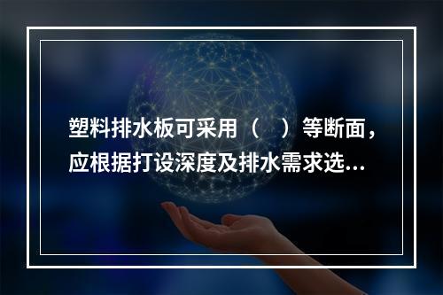 塑料排水板可采用（　）等断面，应根据打设深度及排水需求选择排