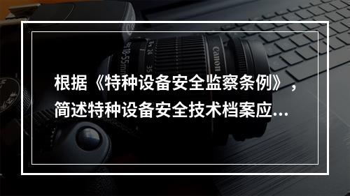 根据《特种设备安全监察条例》，简述特种设备安全技术档案应包含