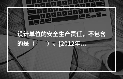 设计单位的安全生产责任，不包含的是（　　）。[2012年真