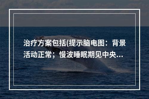 治疗方案包括(提示脑电图：背景活动正常；慢波睡眠期见中央区棘