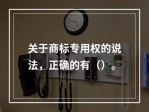 关于商标专用权的说法，正确的有（）。