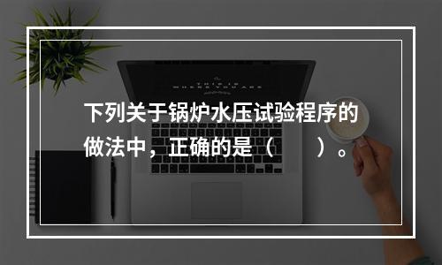 下列关于锅炉水压试验程序的做法中，正确的是（　　）。