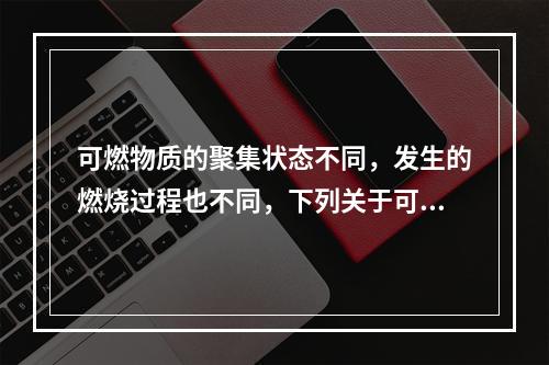 可燃物质的聚集状态不同，发生的燃烧过程也不同，下列关于可燃物