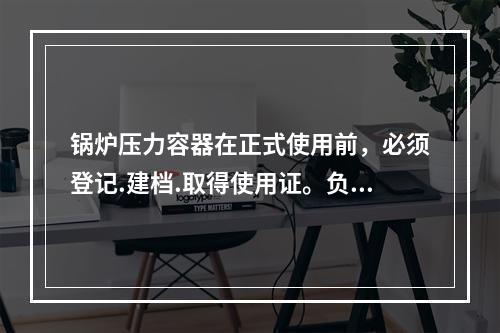 锅炉压力容器在正式使用前，必须登记.建档.取得使用证。负责登