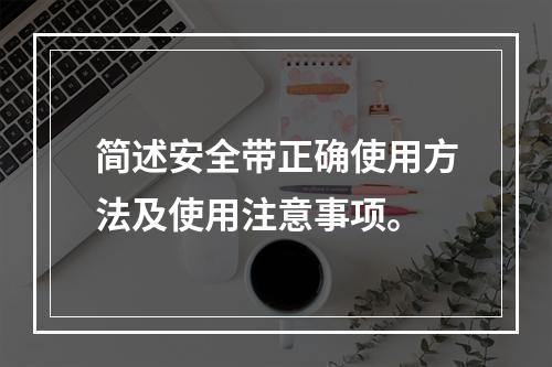 简述安全带正确使用方法及使用注意事项。