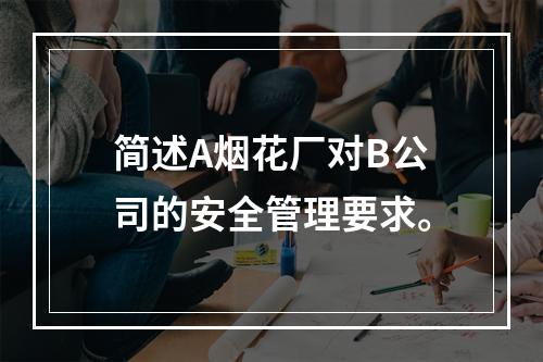 简述A烟花厂对B公司的安全管理要求。