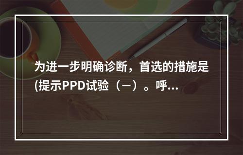 为进一步明确诊断，首选的措施是(提示PPD试验（－）。呼吸道