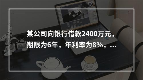 某公司向银行借款2400万元，期限为6年，年利率为8%，每