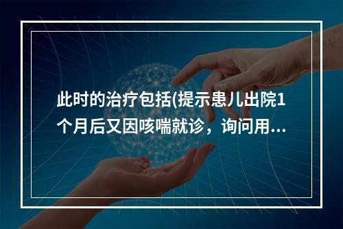 此时的治疗包括(提示患儿出院1个月后又因咳喘就诊，询问用药情