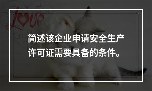 简述该企业申请安全生产许可证需要具备的条件。