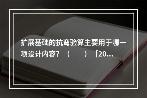 扩展基础的抗弯验算主要用于哪一项设计内容？（　　）［201