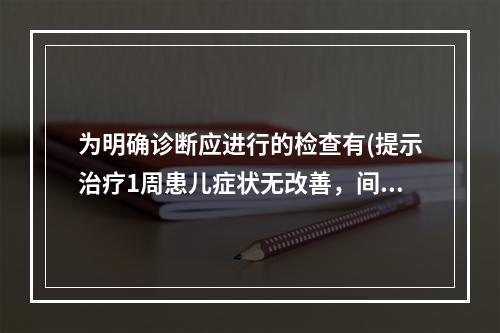 为明确诊断应进行的检查有(提示治疗1周患儿症状无改善，间有进