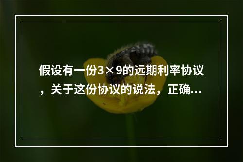 假设有一份3×9的远期利率协议，关于这份协议的说法，正确的是