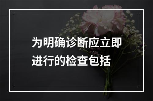 为明确诊断应立即进行的检查包括