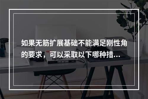 如果无筋扩展基础不能满足刚性角的要求，可以采取以下哪种措施