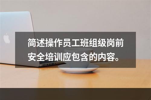 简述操作员工班组级岗前安全培训应包含的内容。