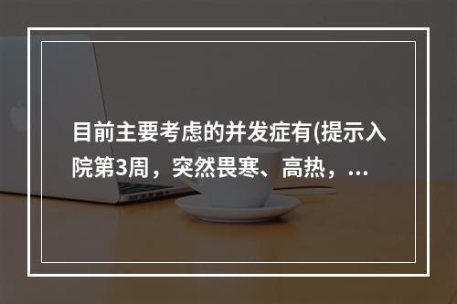 目前主要考虑的并发症有(提示入院第3周，突然畏寒、高热，再次