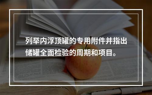 列举内浮顶罐的专用附件并指出储罐全面检验的周期和项目。