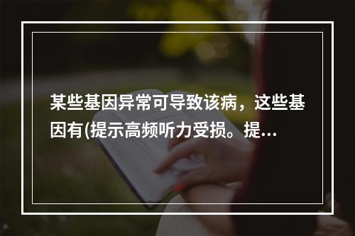 某些基因异常可导致该病，这些基因有(提示高频听力受损。提示肾