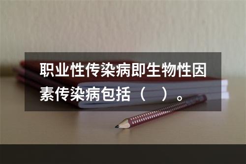 职业性传染病即生物性因素传染病包括（　）。