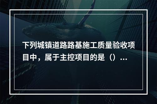 下列城镇道路路基施工质量验收项目中，属于主控项目的是（）。