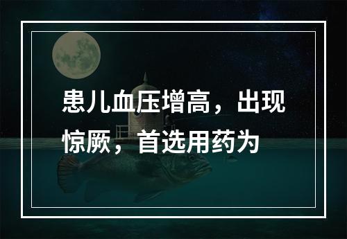 患儿血压增高，出现惊厥，首选用药为